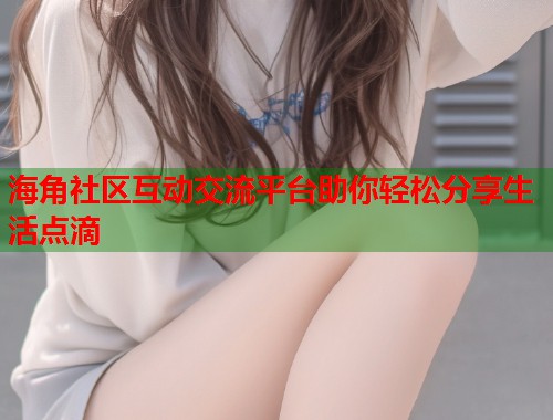 海角社区互动交流平台助你轻松分享生活点滴