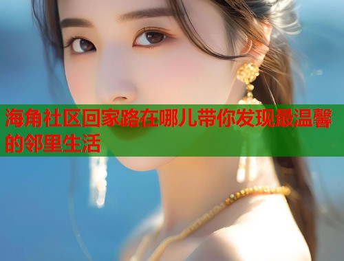海角社区回家路在哪儿带你发现最温馨的邻里生活