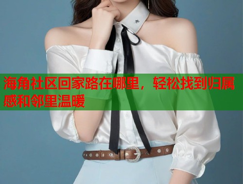 海角社区回家路在哪里，轻松找到归属感和邻里温暖