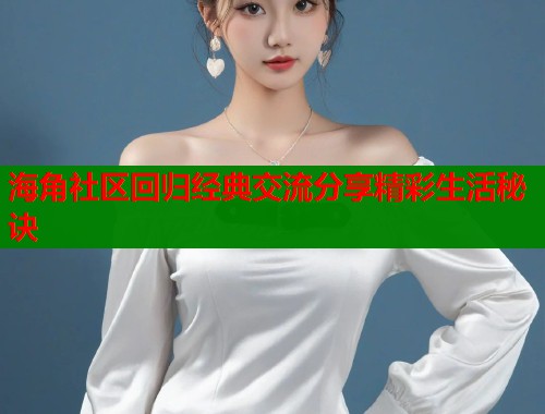 海角社区回归经典交流分享精彩生活秘诀