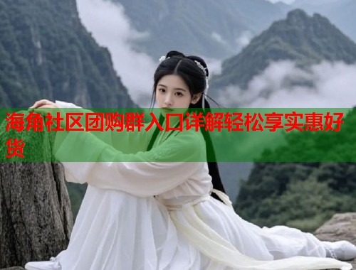 海角社区团购群入口详解轻松享实惠好货