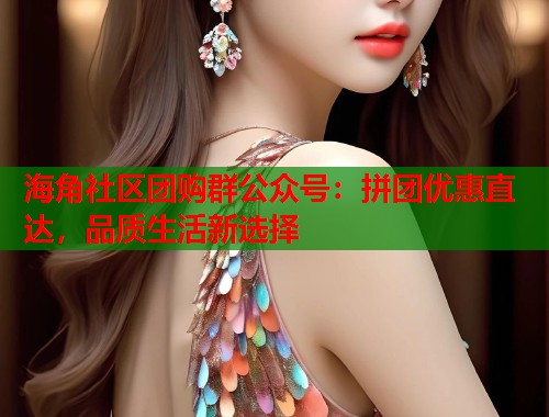 海角社区团购群公众号：拼团优惠直达，品质生活新选择