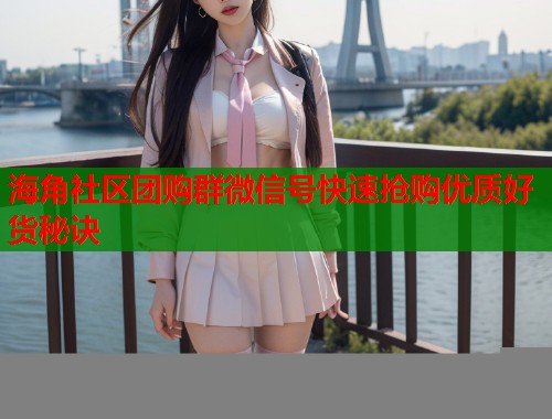 海角社区团购群微信号快速抢购优质好货秘诀