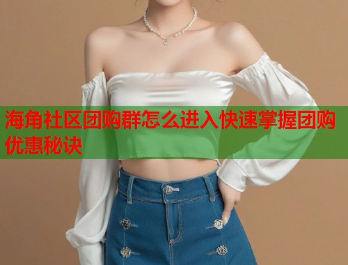 海角社区团购群怎么进入快速掌握团购优惠秘诀