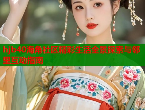 hjb40海角社区精彩生活全景探索与邻里互动指南