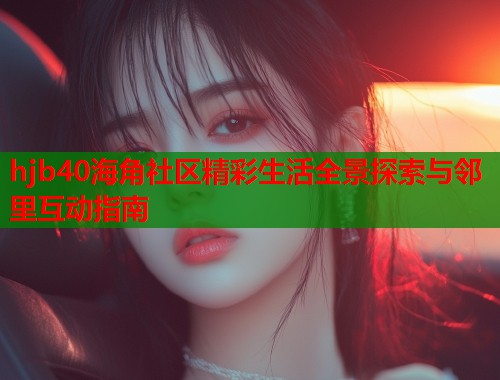 hjb40海角社区精彩生活全景探索与邻里互动指南