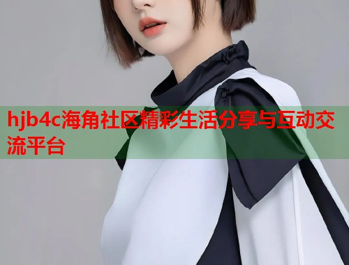 hjb4c海角社区精彩生活分享与互动交流平台