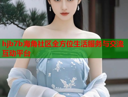 hjb7b海角社区全方位生活服务与交流互动平台
