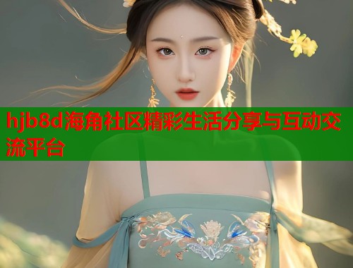 hjb8d海角社区精彩生活分享与互动交流平台