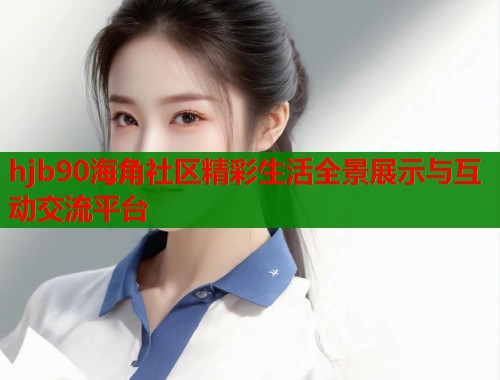 hjb90海角社区精彩生活全景展示与互动交流平台