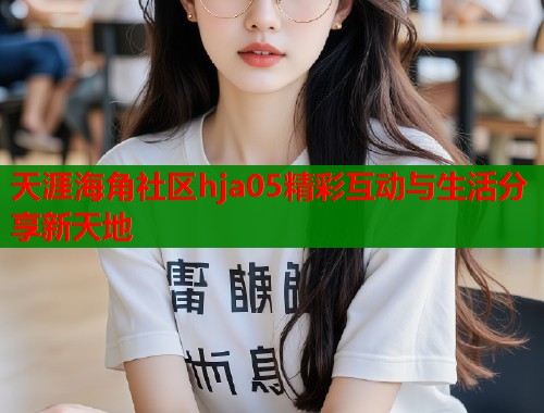 天涯海角社区hja05精彩互动与生活分享新天地