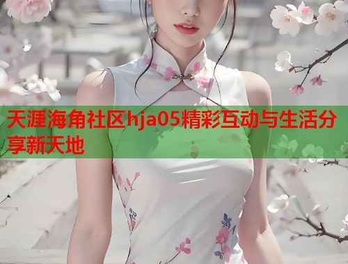 天涯海角社区hja05精彩互动与生活分享新天地