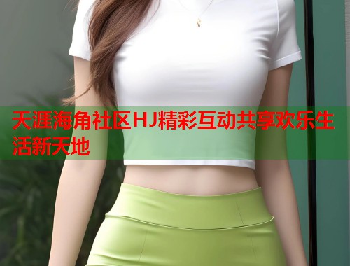 天涯海角社区HJ精彩互动共享欢乐生活新天地