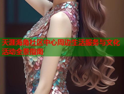 天涯海角社区中心周边生活服务与文化活动全景指南