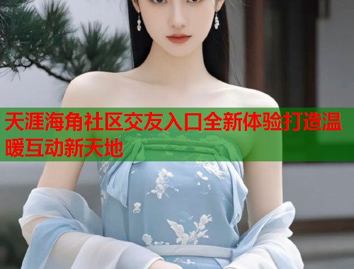天涯海角社区交友入口全新体验打造温暖互动新天地