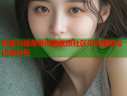 探索与海角类似的优质社区平台推荐与比较分析