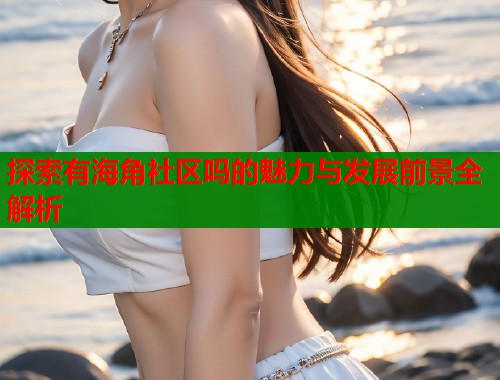 探索有海角社区吗的魅力与发展前景全解析
