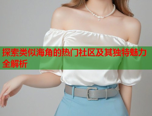 探索类似海角的热门社区及其独特魅力全解析