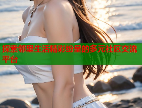 探索邻里生活精彩纷呈的多元社区交流平台