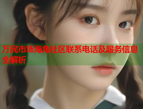 万民市场海角社区联系电话及服务信息全解析