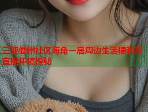 三亚儋州社区海角一居周边生活便利与宜居环境探秘