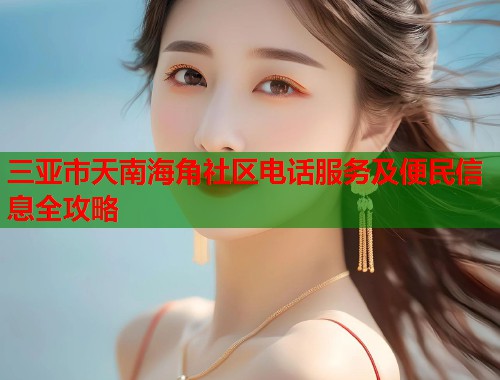 三亚市天南海角社区电话服务及便民信息全攻略