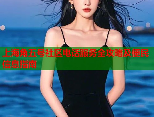上海角五号社区电话服务全攻略及便民信息指南