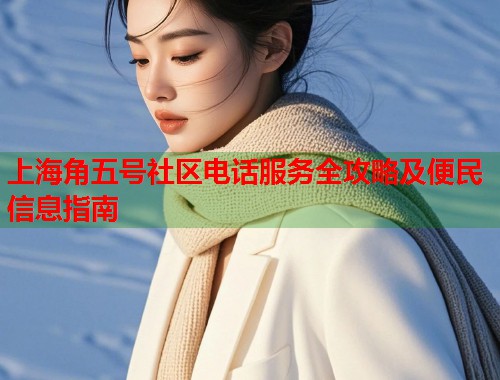 上海角五号社区电话服务全攻略及便民信息指南