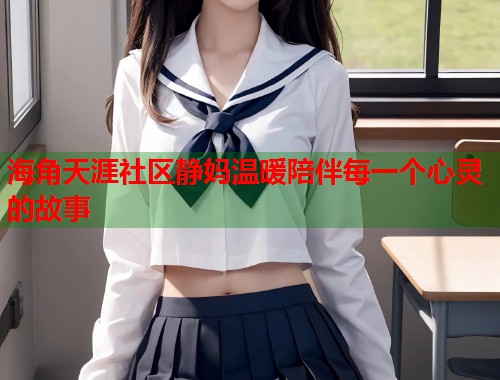 海角天涯社区静妈温暖陪伴每一个心灵的故事
