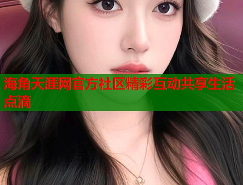 海角天涯网官方社区精彩互动共享生活点滴