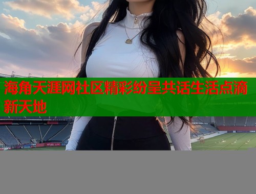 海角天涯网社区精彩纷呈共话生活点滴新天地