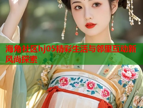 海角社区hj05精彩生活与邻里互动新风尚探索