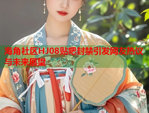 海角社区HJ08贴吧封禁引发网友热议与未来展望