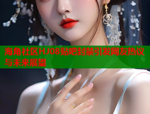 海角社区HJ08贴吧封禁引发网友热议与未来展望