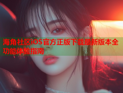 海角社区iOS官方正版下载最新版本全功能体验指南