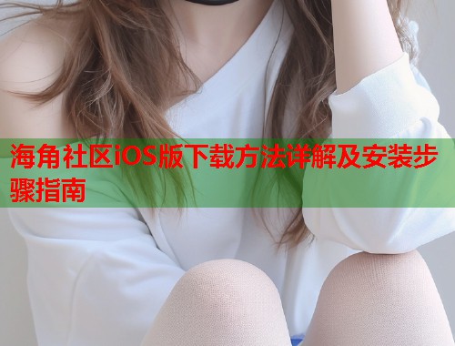 海角社区iOS版下载方法详解及安装步骤指南