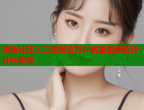 海角社区人口规模及万户数量最新统计分析报告