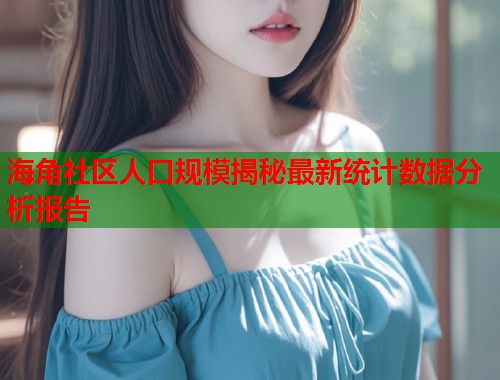 海角社区人口规模揭秘最新统计数据分析报告