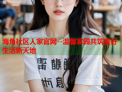 海角社区人家官网--温馨家园共筑美好生活新天地