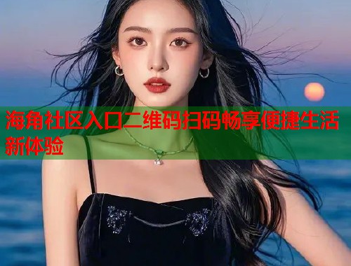 海角社区入口二维码扫码畅享便捷生活新体验