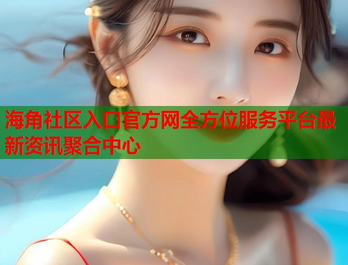 海角社区入口官方网全方位服务平台最新资讯聚合中心