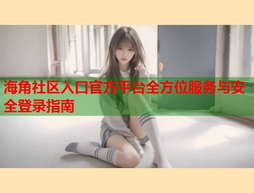 海角社区入口官方平台全方位服务与安全登录指南