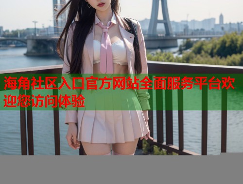 海角社区入口官方网站全面服务平台欢迎您访问体验