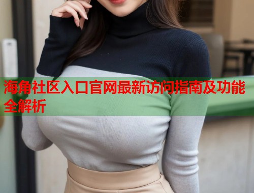海角社区入口官网最新访问指南及功能全解析