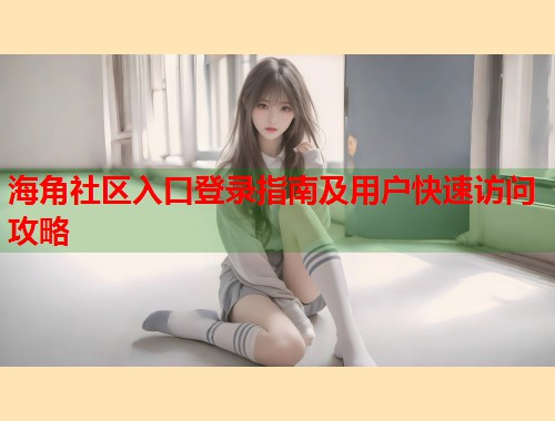 海角社区入口登录指南及用户快速访问攻略