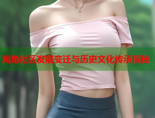 海角社区发展变迁与历史文化传承探秘
