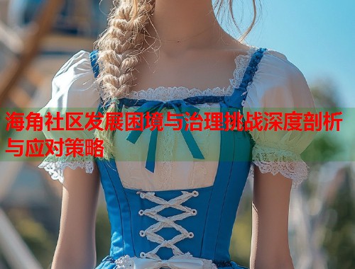海角社区发展困境与治理挑战深度剖析与应对策略