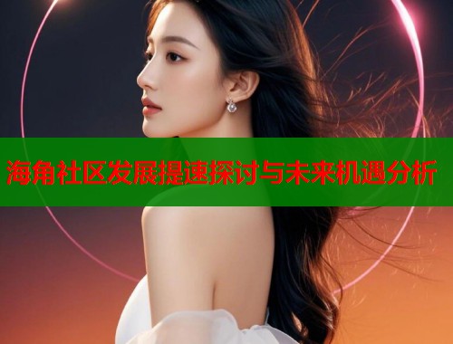 海角社区发展提速探讨与未来机遇分析