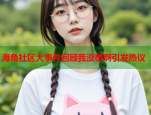 海角社区大事件回顾我没事啊引发热议