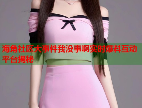 海角社区大事件我没事啊实时爆料互动平台揭秘